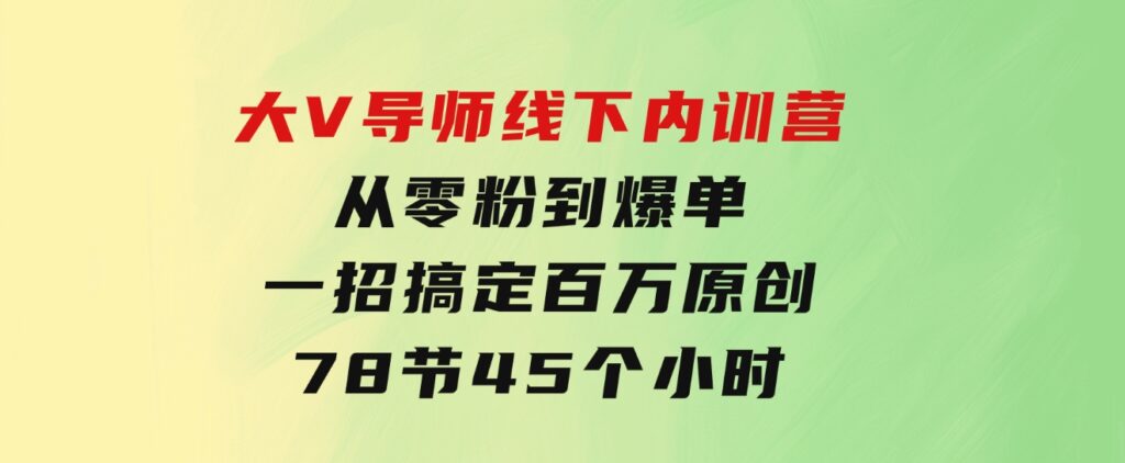 大V导师线下内训营：从零粉到爆单，一招搞定百万原创，78节45个小时-巨丰资源网