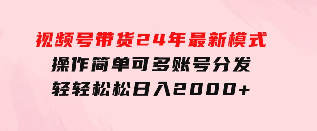 视频号带货24年最新模式，操作简单可多账号分发，轻轻松松日入2000+-巨丰资源网