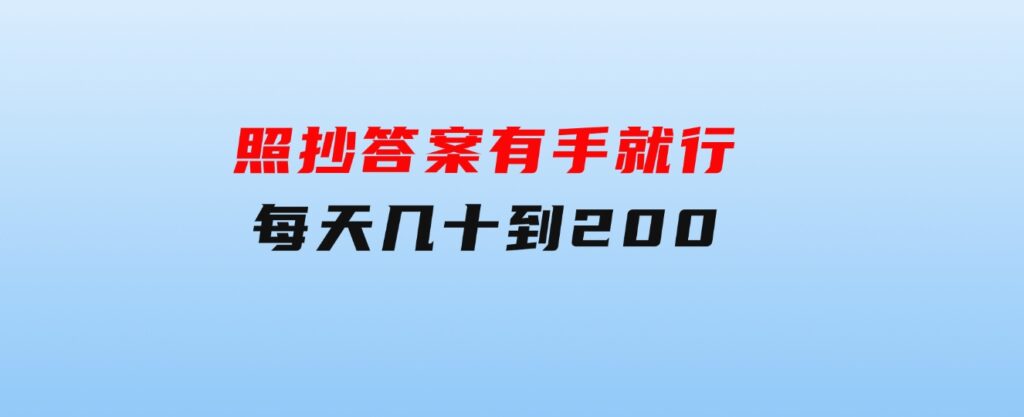 照抄答案，有手就行，每天几十到200-巨丰资源网