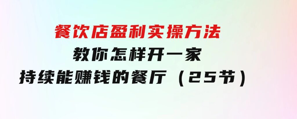 餐饮店盈利实操方法：教你怎样开一家持续能赚钱的餐厅（25节）-巨丰资源网