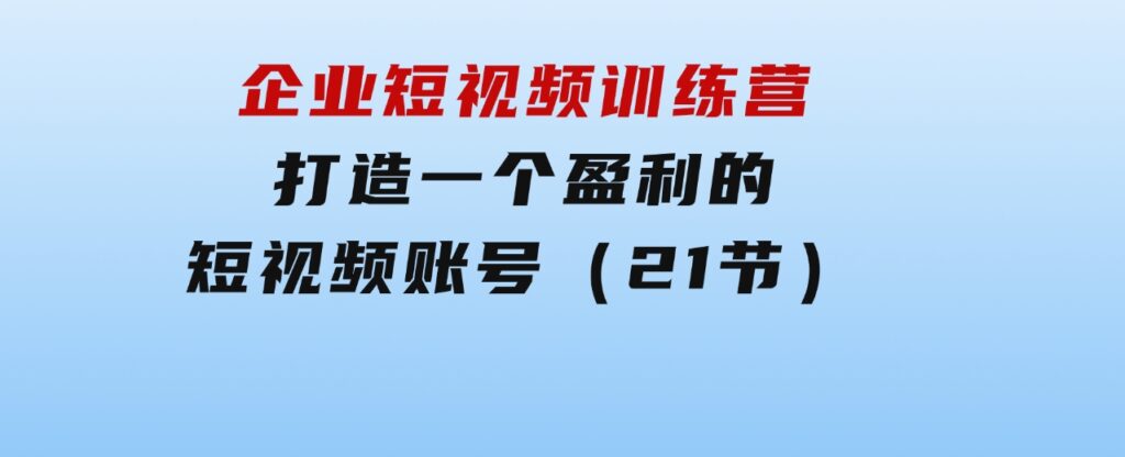 企业短视频训练营：打造一个盈利的短视频账号（21节）-巨丰资源网