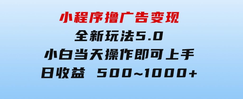 小程序撸广告变现，全新玩法5.0，小白当天操作即可上手，日收益500~1000+-巨丰资源网