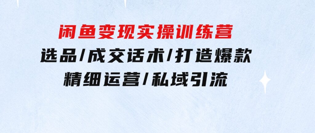 闲鱼变现实操训练营第2期：选品/成交话术/打造爆款/精细运营/私域引流-巨丰资源网