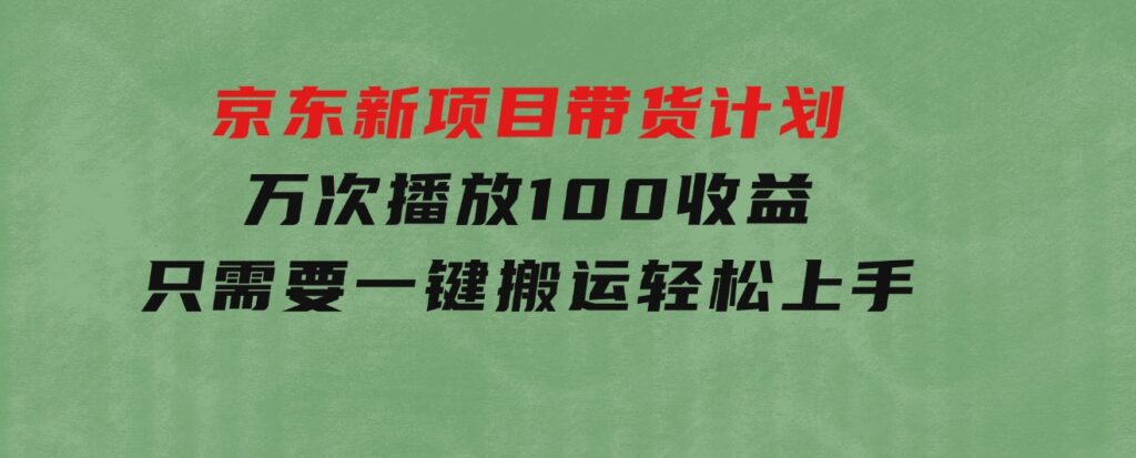 京东新项目带货计划，万次播放100收益，只需要一键搬运，轻松上手-巨丰资源网