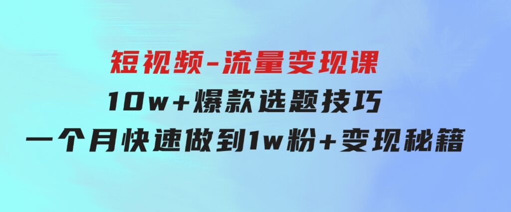 2024年短视频-流量变现课：10w+爆款选题技巧一个月快速做到1w粉+变现秘籍-巨丰资源网