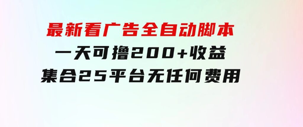 最新看广告全自动脚本一天可撸200+收益。集合25平台，无任何费用-巨丰资源网