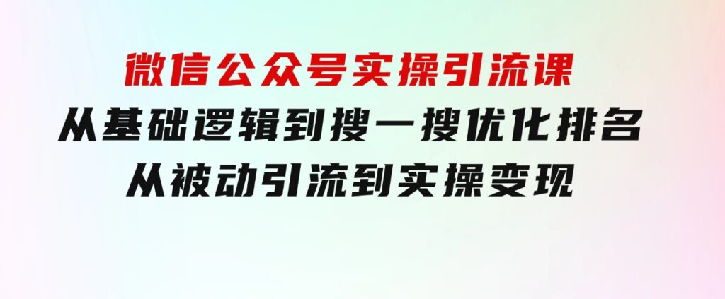 微信公众号实操引流课-从基础逻辑到搜一搜优化排名，从被动引流到实操变现-巨丰资源网