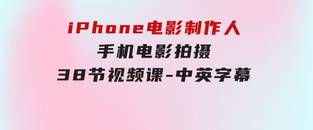 iPhone电影制作人-手机电影拍摄-38节视频课-中英字幕-巨丰资源网