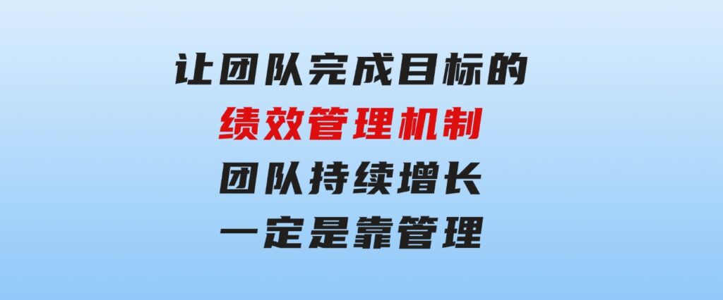 让团队-完成目标的绩效管理机制，团队持续增长，一定是靠管理-巨丰资源网