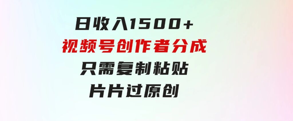 日收入1500+，视频号创作者分成，只需复制粘贴，片片过原创，小白也可…-巨丰资源网