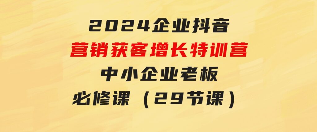 2024企业抖音-营销获客增长特训营，中小企业老板必修课（29节课）-巨丰资源网