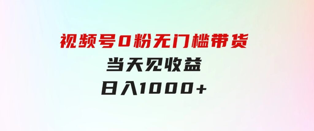 视频号0粉无门槛带货，当天见收益，日入1000+-巨丰资源网