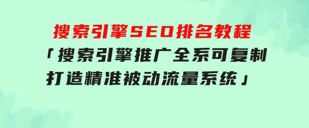 搜索引擎SEO排名教程「搜索引擎推广全系可复制，打造精准被动流量系统」-巨丰资源网