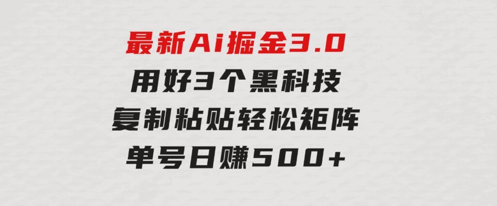 最新Ai掘金3.0！用好3个黑科技，复制粘贴轻松矩阵，单号日赚500+-巨丰资源网