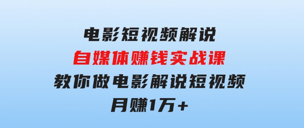 电影短视频解说，自媒体赚钱实战课，教你做电影解说短视频，月赚1万-巨丰资源网