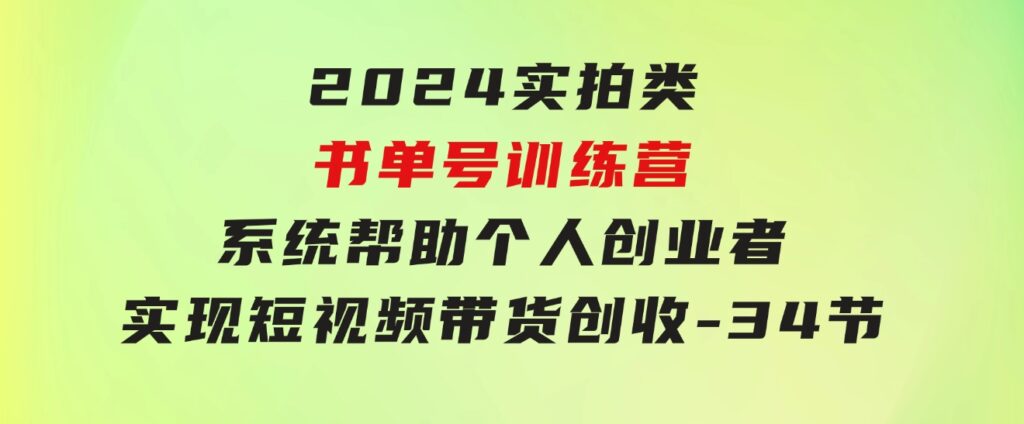 2024实拍类书单号训练营：系统帮助个人创业者实现短视频带货创收-34节-巨丰资源网