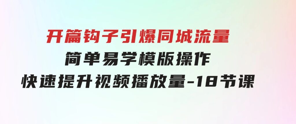 开篇钩子引爆同城流量，简单易学，模版操作，快速提升视频播放量-18节课-巨丰资源网