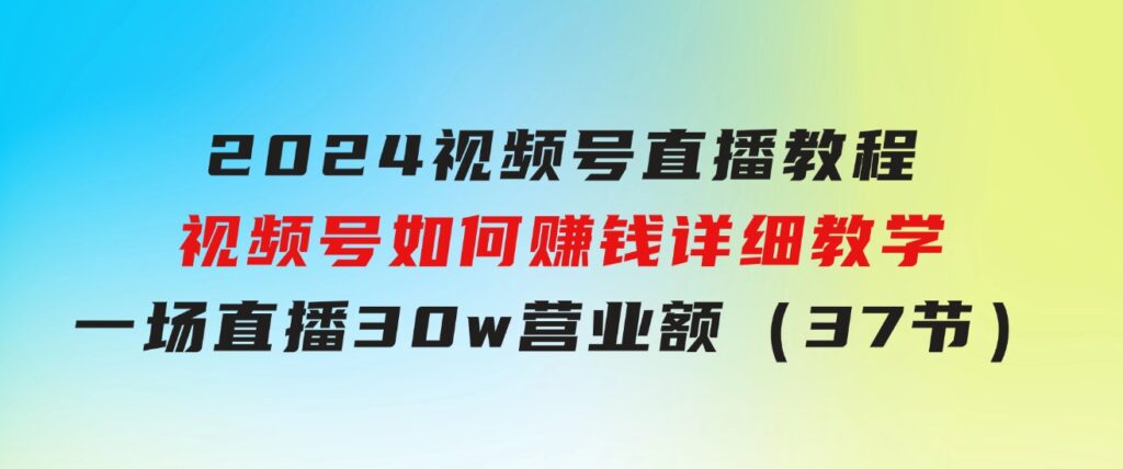 2024视频号直播教程：视频号如何赚钱详细教学，一场直播30w营业额（37节）-巨丰资源网