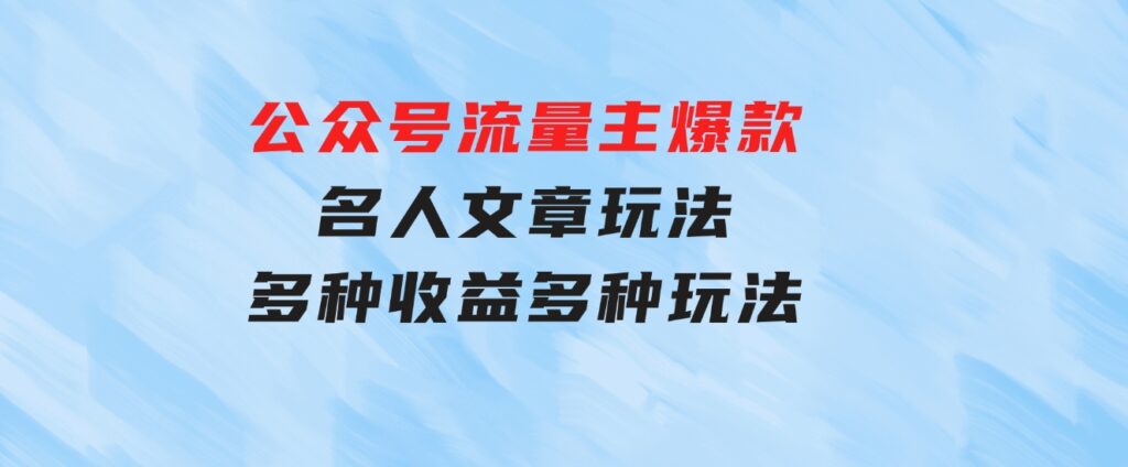 公众号流量主爆款，名人文章玩法，多种收益多种玩法-巨丰资源网