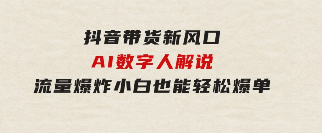 抖音带货新风口，AI数字人解说，流量爆炸，小白也能轻松爆单-巨丰资源网