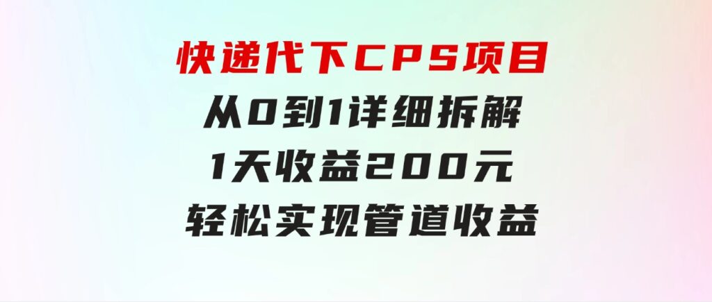 快递代下CPS项目从0到1详细拆解，1天收益200元，轻松实现管道收益-巨丰资源网