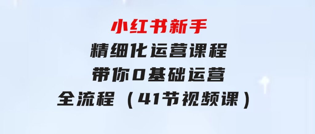 小红书新手精细化运营课程，带你0基础运营全流程（41节视频课）-巨丰资源网