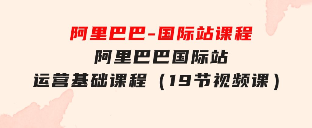 阿里巴巴-国际站课程，阿里巴巴国际站运营基础课程（19节视频课）-巨丰资源网