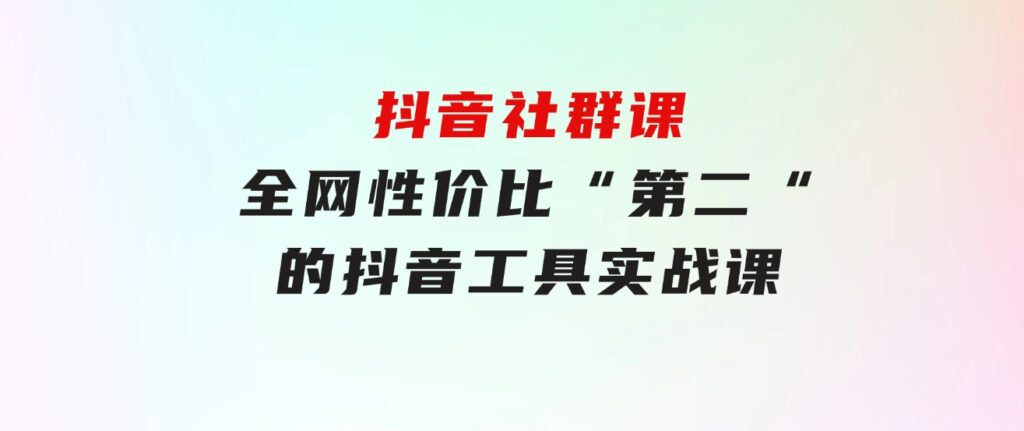 抖音社群课，全网性价比“第二“的抖音工具实战课-巨丰资源网