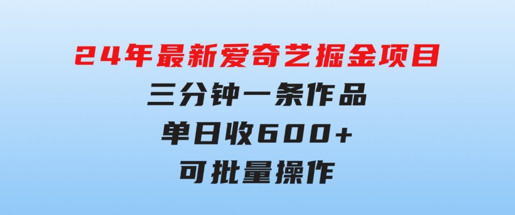 24年最新爱奇艺掘金项目，三分钟一条作品单日收600+，可批量操作，稳…-巨丰资源网