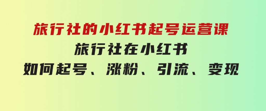 旅行社的小红书起号运营课，旅行社在小红书如何起号、涨粉、引流、变现-巨丰资源网