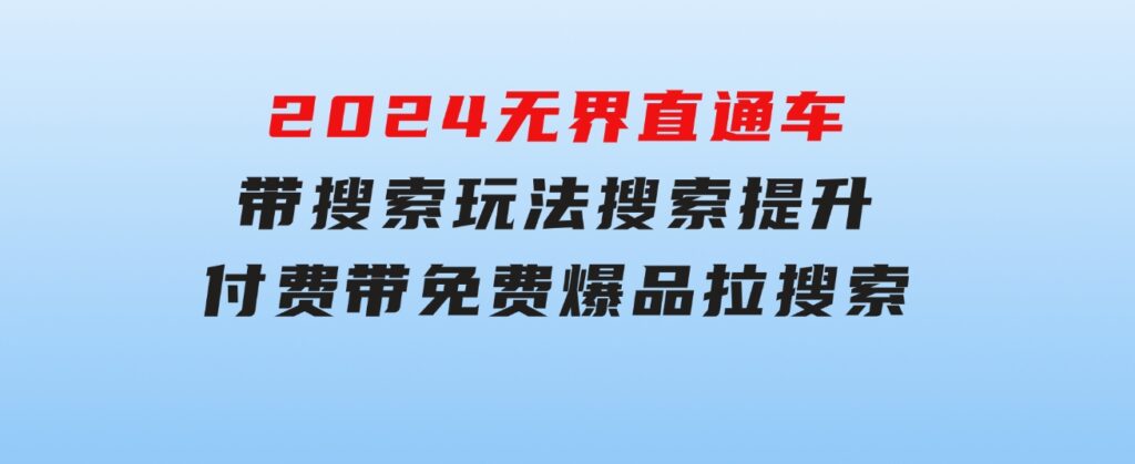 2024无界：直通车带搜索玩法，搜索提升，付费带免费，爆品拉搜索-巨丰资源网