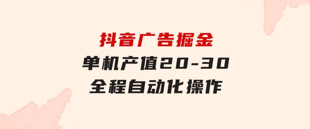 抖音广告掘金，单机产值20-30，全程自动化操作-巨丰资源网