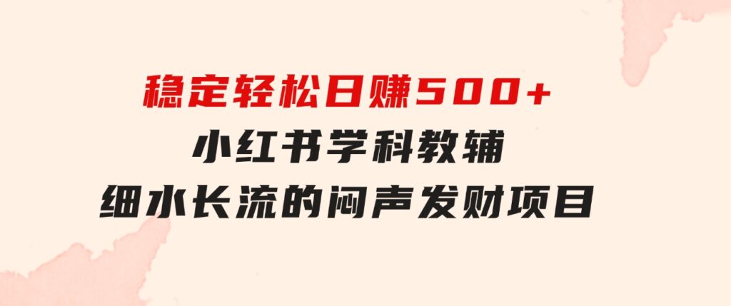 稳定轻松日赚500+小红书学科教辅细水长流的闷声发财项目-巨丰资源网