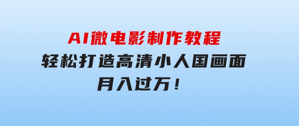 AI微电影制作教程：轻松打造高清小人国画面，月入过万！-巨丰资源网