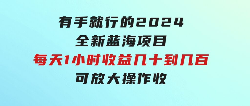 有手就行的2024全新蓝海项目，每天1小时收益几十到几百，可放大操作收-巨丰资源网