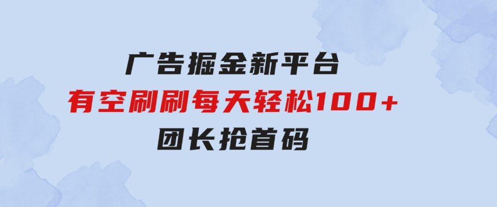 广告掘金新平台，不是尚玩！有空刷刷，每天轻松100+，团长抢首码-巨丰资源网