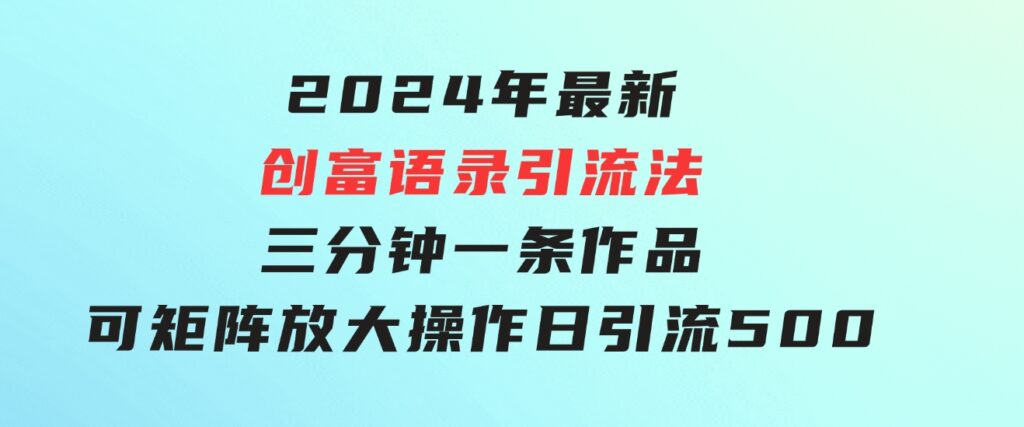 2024年最新创富语录引流法，三分钟一条作品可矩阵放大操作，日引流500…-巨丰资源网