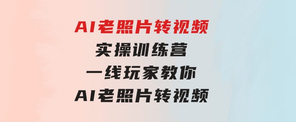 AI老照片转视频实操训练营，一线玩家教你AI老照片转视频-巨丰资源网