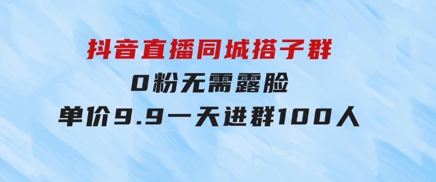 抖音直播同城搭子群，0粉无需露脸，单价9.9，一天进群100人-巨丰资源网