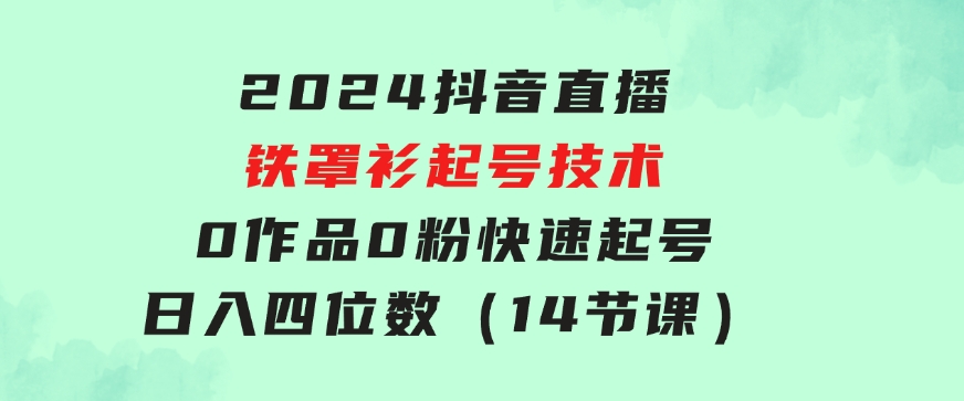 2024抖音直播-铁罩衫起号技术，0作品0粉快速起号，日入四位数（14节课）-巨丰资源网