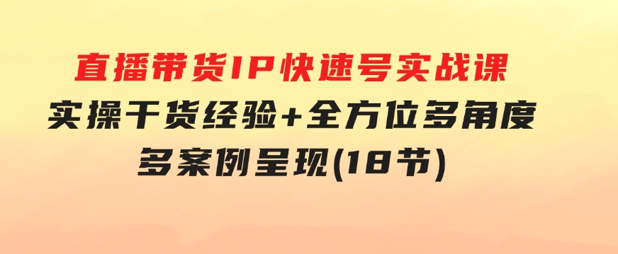 直播带货IP快速号实战课，实操干货经验+全方位多角度+多案例呈现(18节)-巨丰资源网