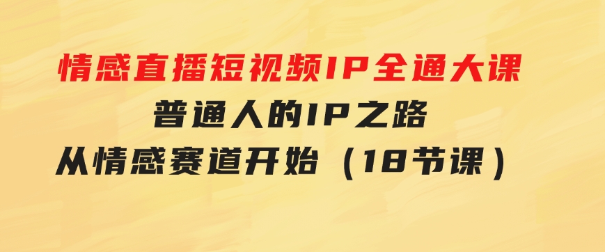 情感直播短视频IP全通大课，普通人的IP之路从情感赛道开始（18节课）-巨丰资源网