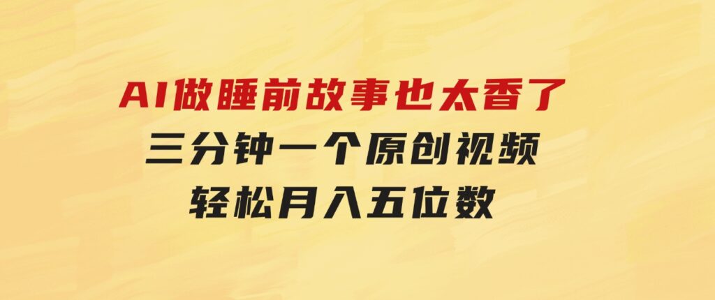 AI做睡前故事也太香了，三分钟一个原创视频，轻松月入五位数-巨丰资源网