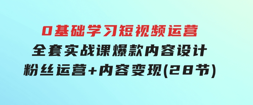 0基础学习短视频运营-全套实战课，爆款内容设计+粉丝运营+内容变现(28节)-巨丰资源网