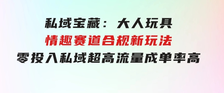 私域宝藏：大人玩具情趣赛道合规新玩法，零投入，私域超高流量成单率高-巨丰资源网