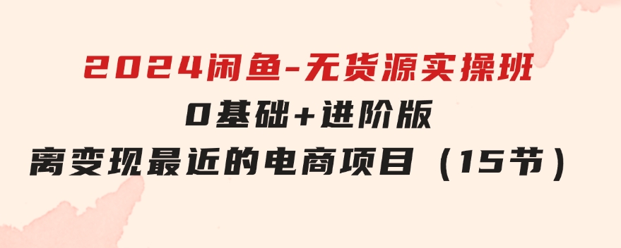 2024闲鱼-无货源实操班：0基础+进阶版，离变现最近的电商项目（15节）-巨丰资源网