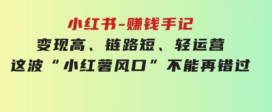 小红书-赚钱手记，变现高、链路短、轻运营，这波“小红薯风口”不能再错过-巨丰资源网