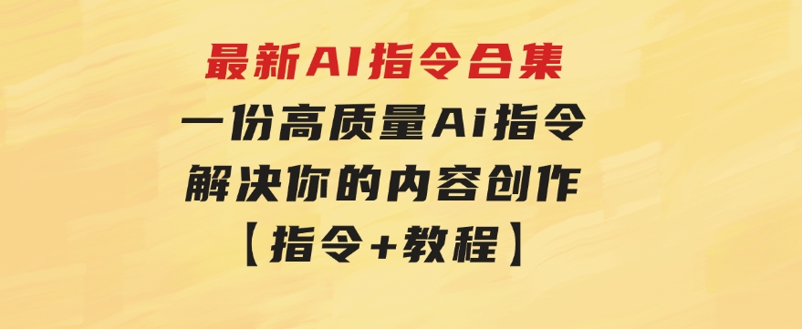 最新AI指令合集，一份高质量Ai指令，解决你的内容创作【指令+教程】-巨丰资源网