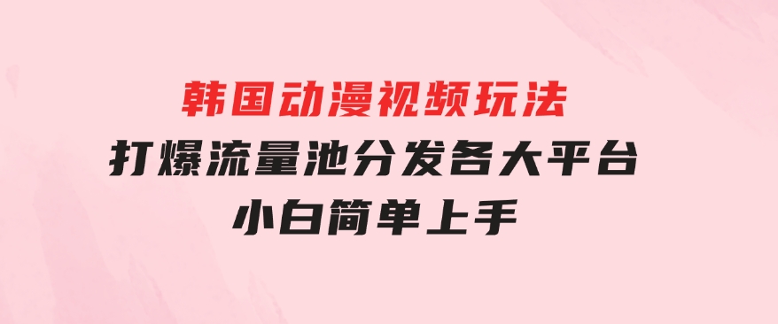 韩国动漫视频玩法，打爆流量池，分发各大平台，小白简单上手-巨丰资源网