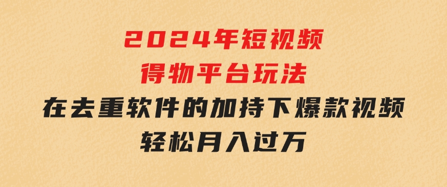 2024年短视频得物平台玩法，在去重软件的加持下爆款视频，轻松月入过万-巨丰资源网